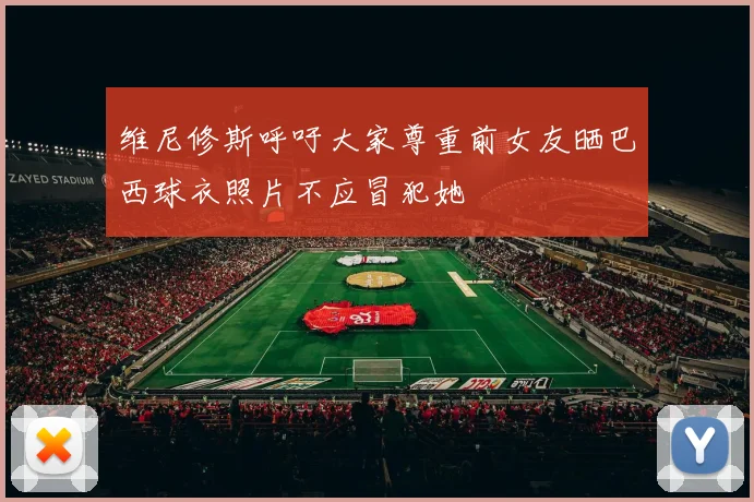 维尼修斯呼吁大家尊重前女友晒巴西球衣照片不应冒犯她
