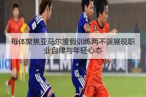 每体聚焦亚马尔度假训练两不误展现职业自律与年轻心态