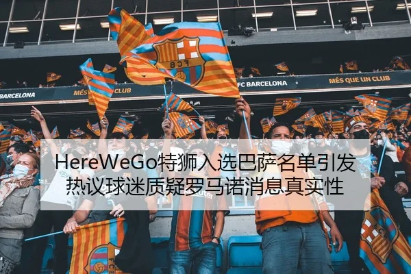 HereWeGo特狮入选巴萨名单引发热议球迷质疑罗马诺消息真实性