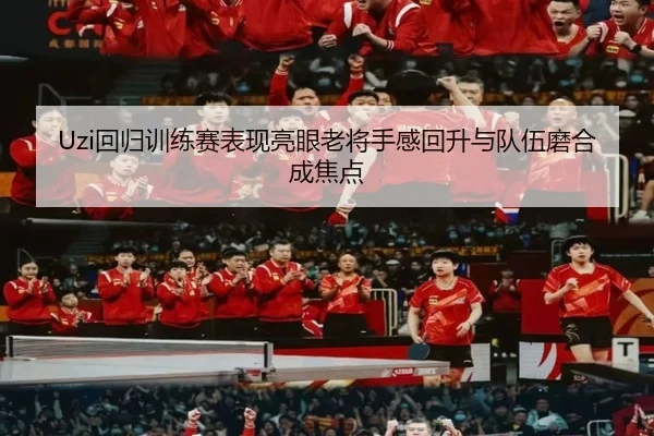 Uzi回归训练赛表现亮眼老将手感回升与队伍磨合成焦点