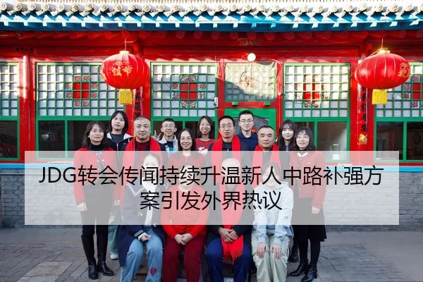 JDG转会传闻持续升温新人中路补强方案引发外界热议